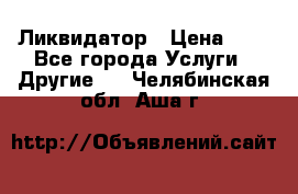 Ликвидатор › Цена ­ 1 - Все города Услуги » Другие   . Челябинская обл.,Аша г.